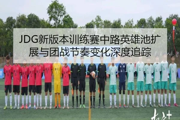 JDG新版本训练赛中路英雄池扩展与团战节奏变化深度追踪